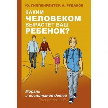 Каким человеком вырастет ваш ребёнок? Мораль и воспитание детей. Гиппенрейтер Ю. Б