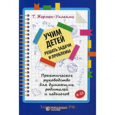 Учим детей решать задачи и проблемы. Практическое руководство для думающих родителей и педагогов. Жермен-Уильямс Т.