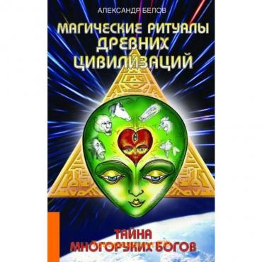 Магические ритуалы древних цивилизаций. 3-е издание. Тайна многоруких богов. Белов А.