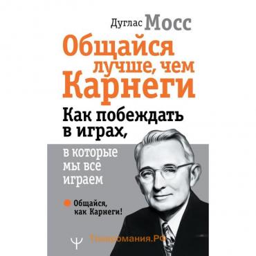 Общайся лучше, чем Карнеги. Как побеждать в играх, в которые мы все играем. Мосс Д.